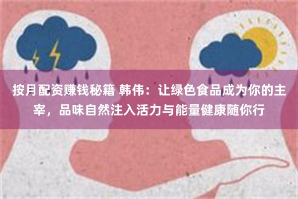 按月配资赚钱秘籍 韩伟：让绿色食品成为你的主宰，品味自然注入活力与能量健康随你行