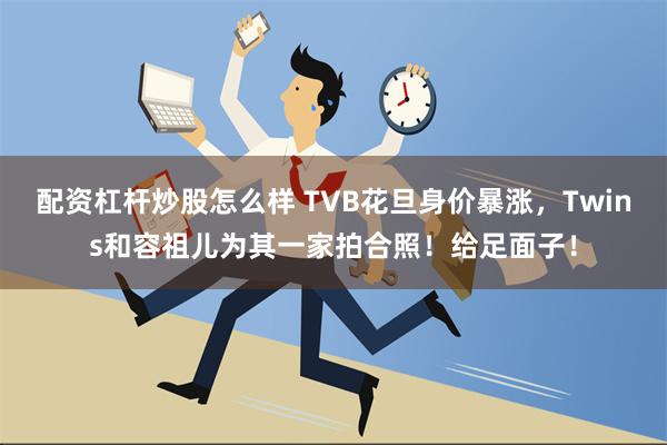 配资杠杆炒股怎么样 TVB花旦身价暴涨，Twins和容祖儿为其一家拍合照！给足面子！