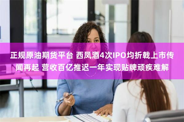 正规原油期货平台 西凤酒4次IPO均折戟上市传闻再起 营收百亿推迟一年实现贴牌顽疾难解