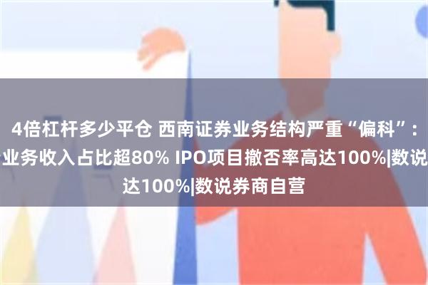 4倍杠杆多少平仓 西南证券业务结构严重“偏科”：依赖行情业务收入占比超80% IPO项目撤否率高达100%|数说券商自营