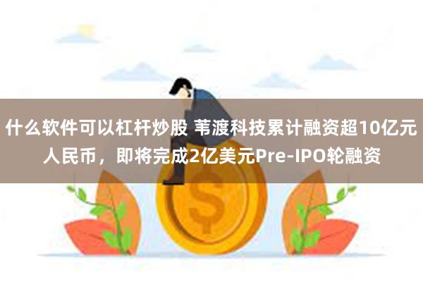 什么软件可以杠杆炒股 苇渡科技累计融资超10亿元人民币，即将完成2亿美元Pre-IPO轮融资