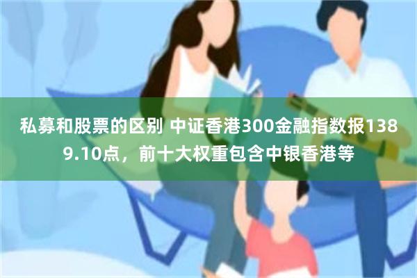 私募和股票的区别 中证香港300金融指数报1389.10点，前十大权重包含中银香港等