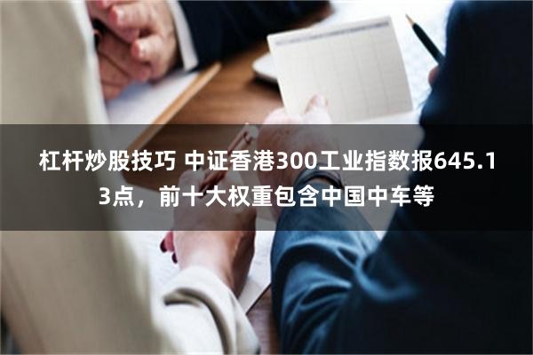 杠杆炒股技巧 中证香港300工业指数报645.13点，前十大权重包含中国中车等