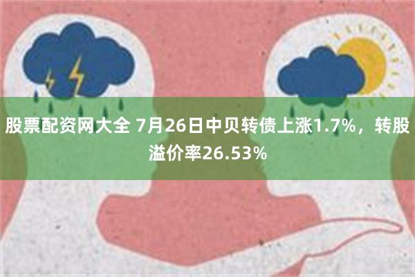 股票配资网大全 7月26日中贝转债上涨1.7%，转股溢价率26.53%