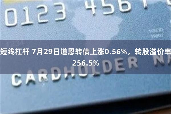 短线杠杆 7月29日道恩转债上涨0.56%，转股溢价率256.5%