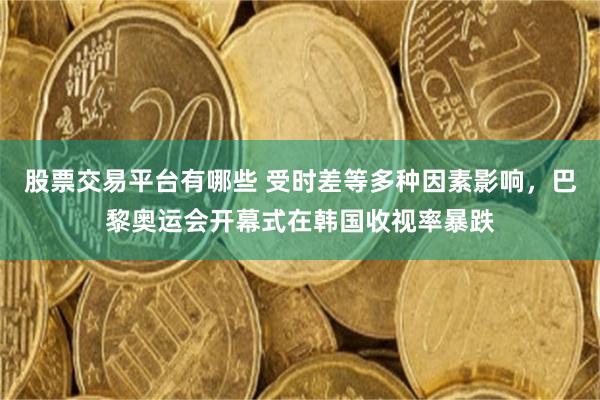 股票交易平台有哪些 受时差等多种因素影响，巴黎奥运会开幕式在韩国收视率暴跌