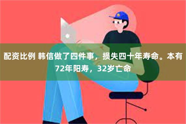 配资比例 韩信做了四件事，损失四十年寿命。本有72年阳寿，32岁亡命