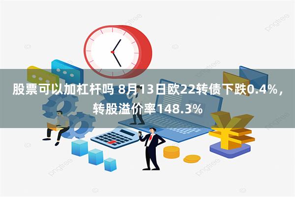 股票可以加杠杆吗 8月13日欧22转债下跌0.4%，转股溢价率148.3%