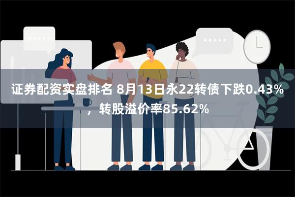 证券配资实盘排名 8月13日永22转债下跌0.43%，转股溢价率85.62%