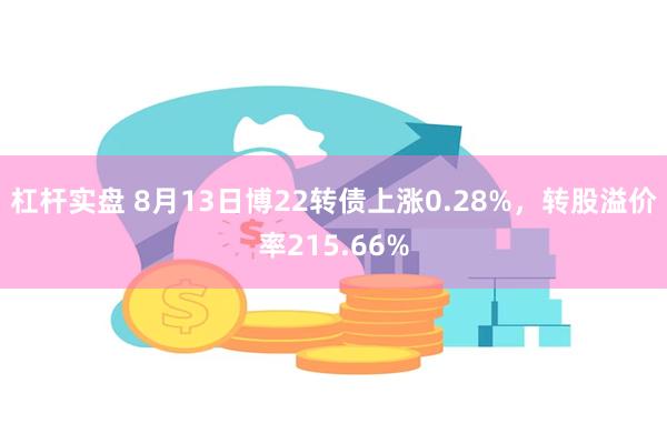 杠杆实盘 8月13日博22转债上涨0.28%，转股溢价率215.66%