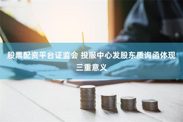 股票配资平台证监会 投服中心发股东质询函体现三重意义