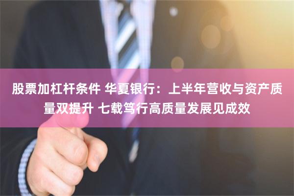 股票加杠杆条件 华夏银行：上半年营收与资产质量双提升 七载笃行高质量发展见成效