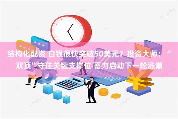 结构化配资 白银很快突破50美元？投资大师：“双顶”守住关键支撑位 蓄力启动下一轮涨潮