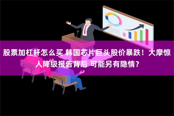 股票加杠杆怎么买 韩国芯片巨头股价暴跌！大摩惊人降级报告背后 可能另有隐情？