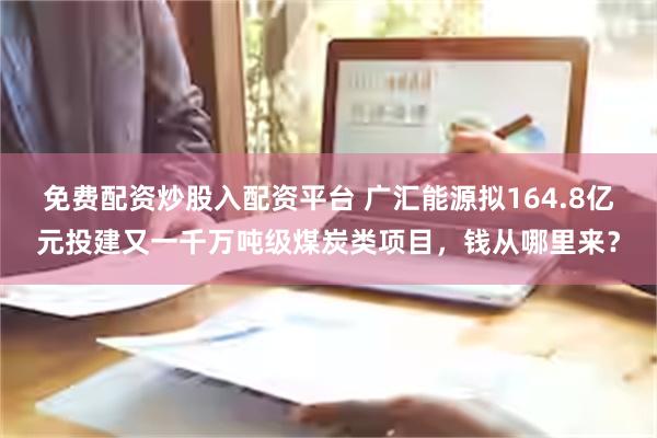 免费配资炒股入配资平台 广汇能源拟164.8亿元投建又一千万吨级煤炭类项目，钱从哪里来？