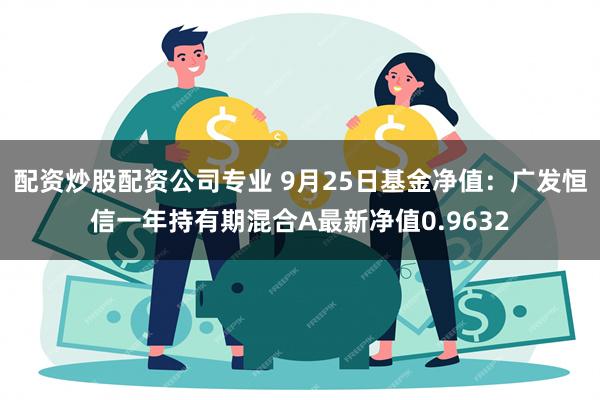 配资炒股配资公司专业 9月25日基金净值：广发恒信一年持有期混合A最新净值0.9632