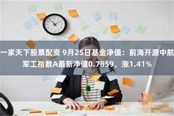 一家天下股票配资 9月25日基金净值：前海开源中航军工指数A最新净值0.7859，涨1.41%