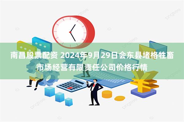 南昌股票配资 2024年9月29日会东县堵格牲畜市场经营有限责任公司价格行情