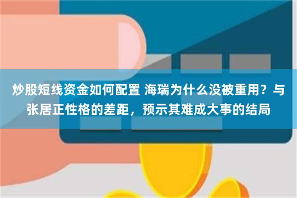 炒股短线资金如何配置 海瑞为什么没被重用？与张居正性格的差距，预示其难成大事的结局