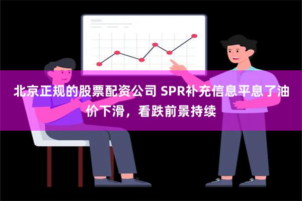 北京正规的股票配资公司 SPR补充信息平息了油价下滑，看跌前景持续