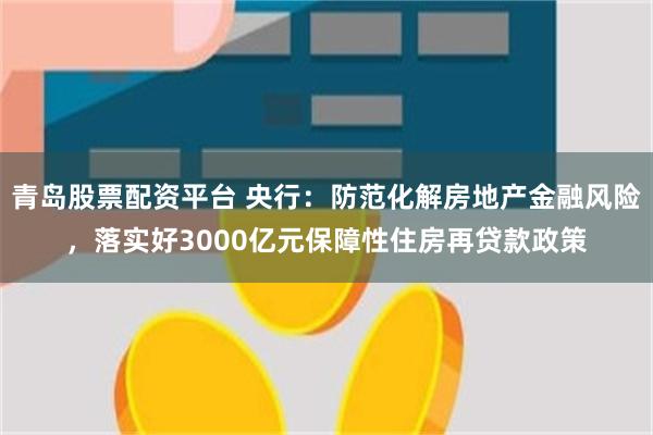 青岛股票配资平台 央行：防范化解房地产金融风险，落实好3000亿元保障性住房再贷款政策