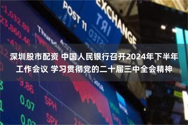 深圳股市配资 中国人民银行召开2024年下半年工作会议 学习贯彻党的二十届三中全会精神