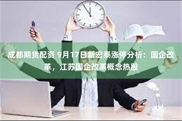 成都期货配资 9月17日新宏泰涨停分析：国企改革，江苏国企改革概念热股