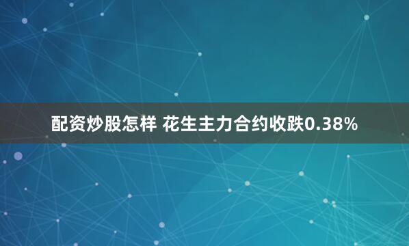 配资炒股怎样 花生主力合约收跌0.38%