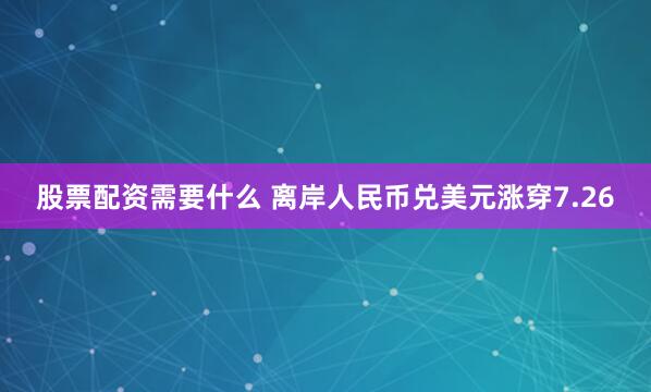 股票配资需要什么 离岸人民币兑美元涨穿7.26