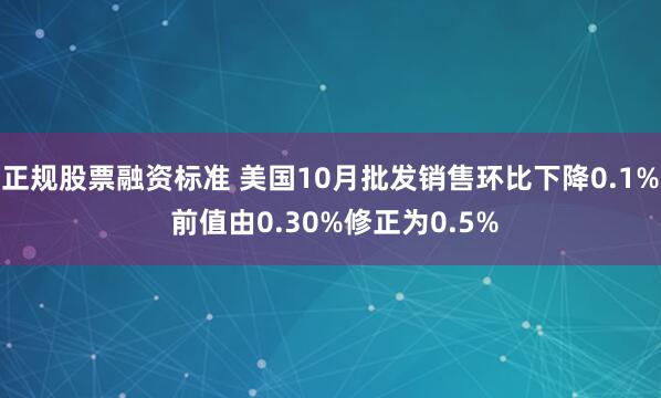 正规股票融资标准 美国10月批发销售环比下降0.1% 前值由0.30%修正为0.5%