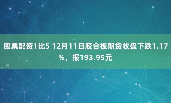 股票配资1比5 12月11日胶合板期货收盘下跌1.17%，报193.95元