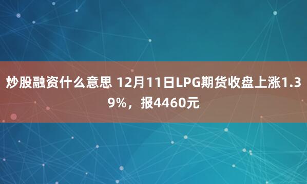 炒股融资什么意思 12月11日LPG期货收盘上涨1.39%，报4460元