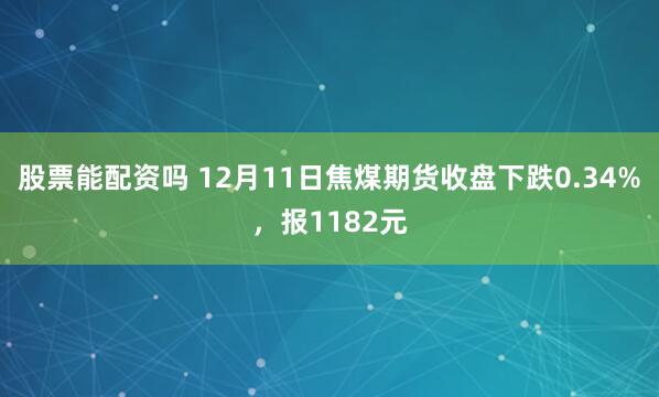 股票能配资吗 12月11日焦煤期货收盘下跌0.34%，报1182元