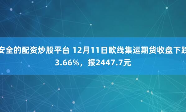 安全的配资炒股平台 12月11日欧线集运期货收盘下跌3.66%，报2447.7元