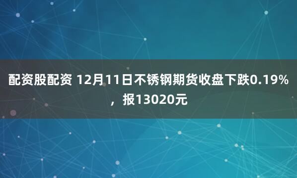 配资股配资 12月11日不锈钢期货收盘下跌0.19%，报13020元