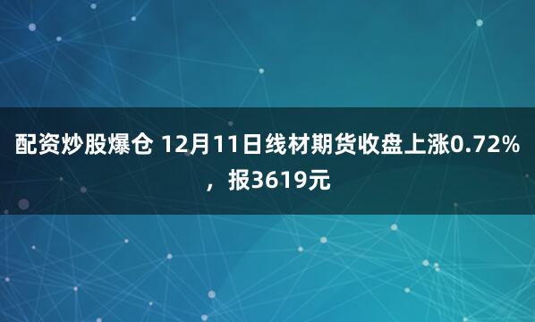 配资炒股爆仓 12月11日线材期货收盘上涨0.72%，报3619元