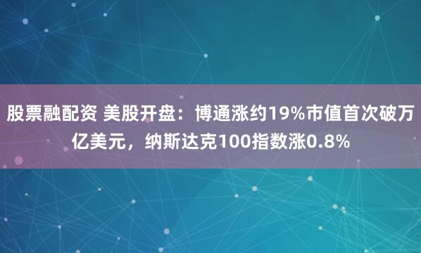 股票融配资 美股开盘：博通涨约19%市值首次破万亿美元，纳斯达克100指数涨0.8%