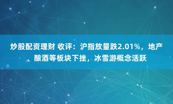 炒股配资理财 收评：沪指放量跌2.01%，地产、酿酒等板块下挫，冰雪游概念活跃