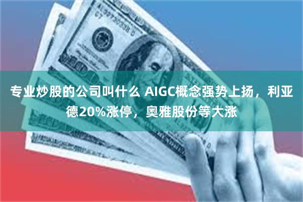 专业炒股的公司叫什么 AIGC概念强势上扬，利亚德20%涨停，奥雅股份等大涨