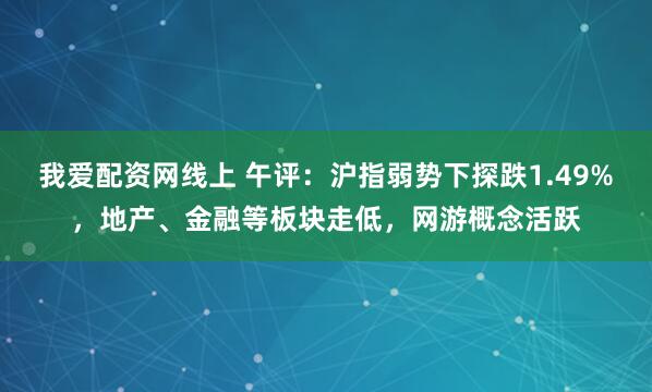 我爱配资网线上 午评：沪指弱势下探跌1.49%，地产、金融等板块走低，网游概念活跃