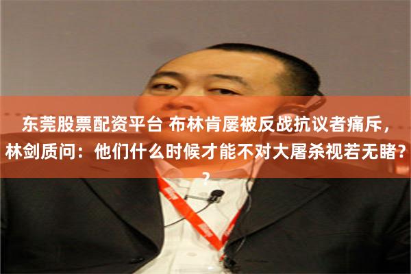 东莞股票配资平台 布林肯屡被反战抗议者痛斥，林剑质问：他们什么时候才能不对大屠杀视若无睹？