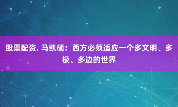 股票配资. 马凯硕：西方必须适应一个多文明、多极、多边的世界