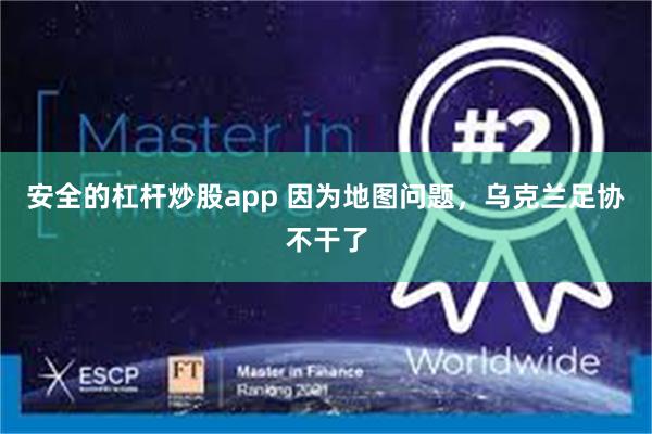 安全的杠杆炒股app 因为地图问题，乌克兰足协不干了