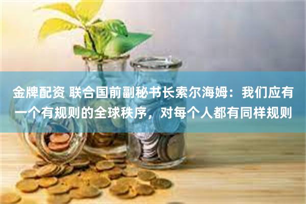 金牌配资 联合国前副秘书长索尔海姆：我们应有一个有规则的全球秩序，对每个人都有同样规则