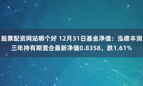 股票配资网站哪个好 12月31日基金净值：泓德丰润三年持有期混合最新净值0.8358，跌1.61%