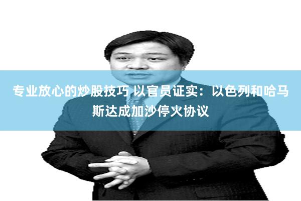 专业放心的炒股技巧 以官员证实：以色列和哈马斯达成加沙停火协议