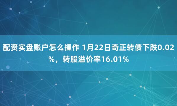 配资实盘账户怎么操作 1月22日奇正转债下跌0.02%，转股溢价率16.01%