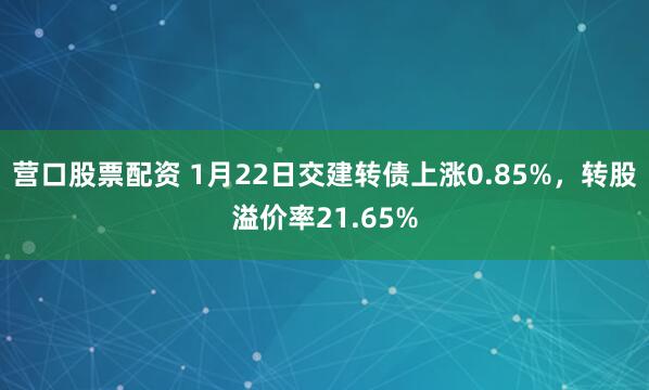 营口股票配资 1月22日交建转债上涨0.85%，转股溢价率21.65%