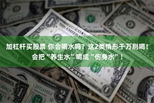 加杠杆买股票 你会喝水吗？这2类情形千万别喝！会把“养生水”喝成“伤身水”！