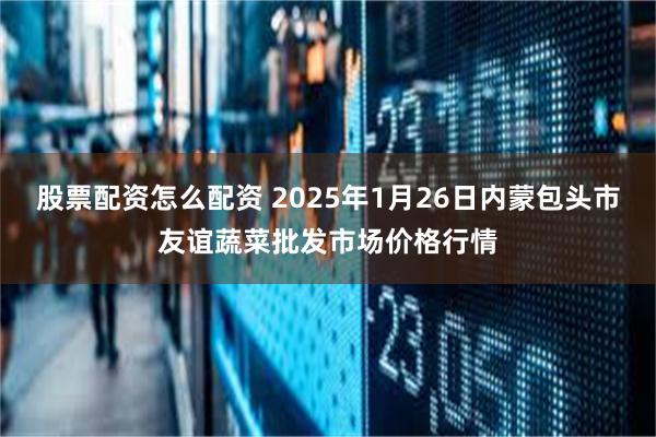 股票配资怎么配资 2025年1月26日内蒙包头市友谊蔬菜批发市场价格行情